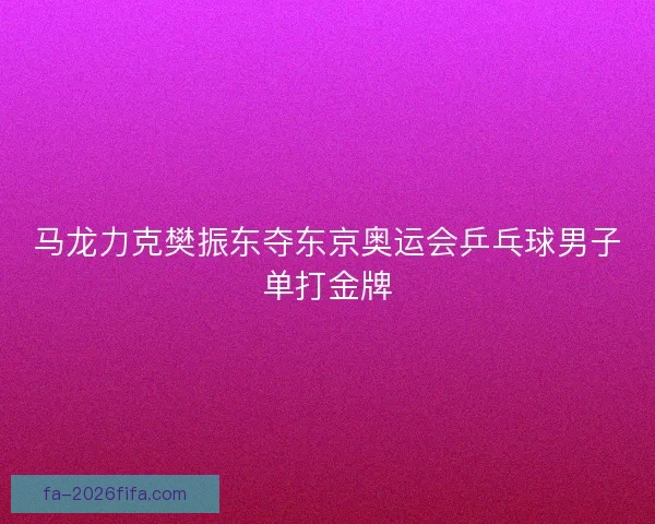 马龙力克樊振东夺东京奥运会乒乓球男子单打金牌