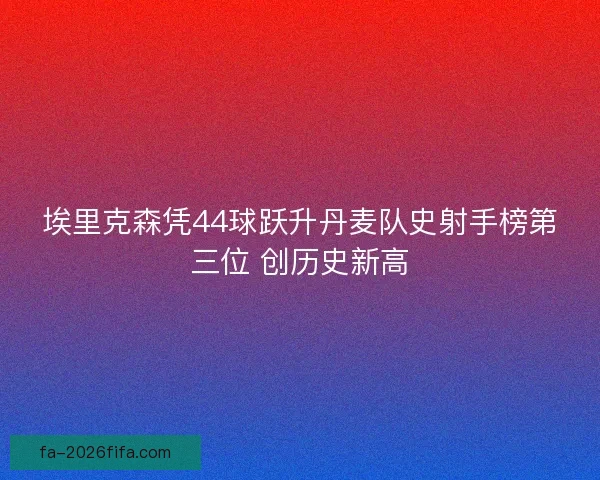 埃里克森凭44球跃升丹麦队史射手榜第三位 创历史新高